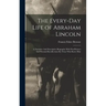 The Every-day Life of Abraham Lincoln: A Narrative And Descriptive Biography With Pen-Pictures And Personal Recollections By Those Who Knew Him