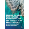 Trauma Informed Support and Supervision for Child Protection Professionals: A Model For Those Working With Children Who Have Experienced Trauma, Abuse