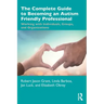 The Complete Guide to Becoming an Autism Friendly Professional: Working with Individuals, Groups, and Organizations