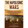 The Napoleonic Wars: A Captivating Guide to the Conflicts That Began Between the United Kingdom and France During the Rule of Napoleon Bona