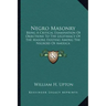 Negro Masonry: Being a Critical Examination of Objections to the Legitimacy of the Masons Existing Among the Negroes of America