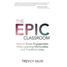 The Epic Classroom: How to Boost Engagement, Make Learning Memorable, and Transform Lives