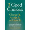 3 Good Choices: Change It, Accept It or Leave It: A Woman's Guide to Self-Empowerment