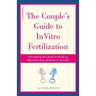 The Couple's Guide to in Vitro Fertilization: Everything You Need to Know to Maximize Your Chances of Success