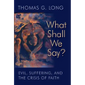 What Shall We Say?: Evil, Suffering, and the Crisis of Faith