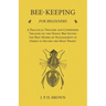 Bee-Keeping for Beginners - A Practical Treatise and Condensed Treatise on the Honey-Bee Giving the Best Modes of Management in Order to Secure the Mo