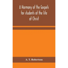 A harmony of the Gospels for students of the life of Christ: based on the Broadus Harmony in the revised version