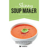 The Skinny Soup Maker Recipe Book: Delicious Low Calorie, Healthy and Simple Soup Machine Recipes Under 100, 200 and 300 Calories