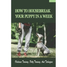 How To Housebreak Your Puppy In A Week: Obedience Training, Potty Training, And Techniques: How To Train Your Dog To Do Things