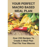Your Perfect Macro Based Meal Plan: Over 250 Recipes To Create A Meal Plan That Fits Your Macros: Macro Diet Plan
