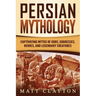 Persian Mythology: Captivating Myths of Gods, Goddesses, Heroes, and Legendary Creatures