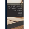 Eschatology, or, The Catholic Doctrine of the Last Things: a Dogmatic Treatise