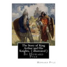 The Story of King Arthur and His Knights, By Howard Pyle ( illustrated ): World's Classics(Original Version), Howard Pyle (March 5, 1853 ? November 9,
