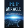 The IP Miracle: How to Transform Ideas into Assets that Multiply Your Business