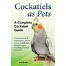 Cockatiels as Pets: Cockatiel Facts & Information, where to buy, health, diet, lifespan, types, breeding, fun facts and more! A Complete Cockatiel Gui