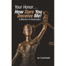 Your Honor... How Dare You Deceive Me! A Memoir of Vindication.