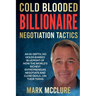 Cold Blooded Billionaire Negotiation Tactics: Master the Ruthless Tactics of the World's Most Powerful Dealmakers