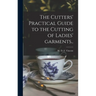 The Cutters' Practical Guide to the Cutting of Ladies' Garments..