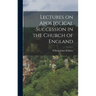 Lectures on Apostolical Succession in the Church of England