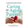 Caring For Aging Parents: Your Compassionate Guide to Regain Sanity, Reclaim Peace of Mind and Restore Life Balance to Avoid Burnout