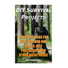 DIY Survival Projects: Survival Ideas For Getting Food and Water, Self Protection And Other Basic Needs