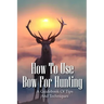 How To Use Bow For Hunting: A Guidebook Of Tips And Techniques: Explore The Outdoors Books