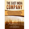 The East India Company: A Captivating Guide to the English Company That Was Created for the Exploitation of Trade with East and Southeast Asia and Ind