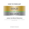 How to Forecast Gold and Silver Using the Wave Principle: All Prechter's Real-Time Elliott Wave Precious Metals Commentary From 1978 To 2001