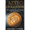 Aztec Civilization: The Culture and Mythology of the Aztecs