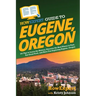 HowExpert Guide to Eugene, Oregon: 101 Tips to Learn the History, Discover the Best Places to Visit, Eat Great Food, and Have Fun Exploring Eugene, Or