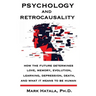 Psychology and Retrocausality: How the Future Determines Love, Memory, Evolution, Learning, Depression, Death, and What It Means to Be Human