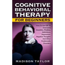 Cognitive Behavioral Therapy For Beginners: How To Use CBT To Overcome Anxieties, Phobias, Addictions, Depression, Negative Thoughts, And Other Proble