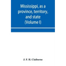 Mississippi, as a province, territory, and state: with biographical notices of eminent citizens (Volume I)