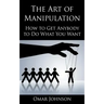 The Art Of Manipulation: How to Get Anybody to Do What You Want