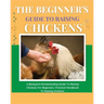 The Beginner's Guide to Raising Chickens: A Backyard Homesteading Guide to Raising Chickens for Beginners. Practical Handbook to Raising Chickens