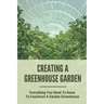 Creating A Greenhouse Garden: Everything You Need To Know To Construct A Garden Greenhouse: Building Greenhouse For Garden