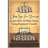 Chess Tips For Novices: Learn How To Play Chess Using Beginner's Guide: Advanced Chess Strategy