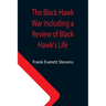The Black Hawk War Including a Review of Black Hawk's Life
