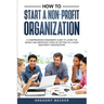 How to Start a Non-Profit Organization: A Comprehensive Beginner's Guide to Learn the Basics and Important Steps of Setting Up a Good Non-Profit Organ