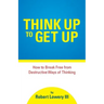 Think Up to Get Up: How to Break Free from Destructive Ways of Thinking