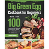 Big Green Egg Cookbook for Beginners: More Than 100 R Fresh and Tasty Barbecue Recipes to Grill, Smoke, Bake & Roast with Your Ceramic Grill