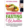 Intermittent Fasting for Women: The Ultimate Guide to Weight Loss by Eating What You Love, Burning Fat in Simple and Healthy Ways, Healing Your Body T