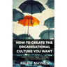 How To Create The Organisational Culture You Want: Leading Cultural Change in Business, Church and the Social Sector