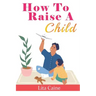 How to Raise a Child: The Journey from Living a Single Life, Dating, Getting Married to Starting a Family
