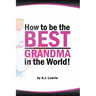 How to be the Best Grandma in the World: Proven Strategies for Making Lifelong Memories