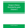 Design in nature illustrated by spiral and other arrangements in the inorganic and organic kingdoms as exemplified in matter, force, life, growth, rhy