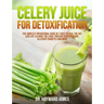 Celery Juice for Detoxification: The Simplest Operational Guide in 7 Days to Heal the Gut, Lose Fat, Cleanse the Liver, Prevent Hypertension, Alleviat