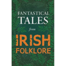 Fantastical Tales from Irish Folklore - Stories from the Hero Sagas and Wonder-Quests (Fantasy and Horror Classics)