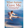 What Autism Gave Me: A Devastating Diagnosis To A Triumphant Life