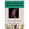 Secret Formula For Arthritis Pain Relief: Learn how to alleviate arthritis pain using all natural, tried and proven methods
